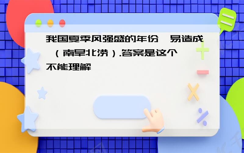 我国夏季风强盛的年份,易造成 （南旱北涝）.答案是这个,不能理解