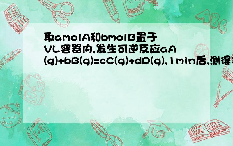 取amolA和bmolB置于VL容器内,发生可逆反应aA(g)+bB(g)=cC(g)+dD(g),1min后,测得容器内A的浓度为xmol\L,这时B的浓度为_____,C的浓度为______.这段时间内的平均反应速率若以物质A的浓度变化来表示,应为______