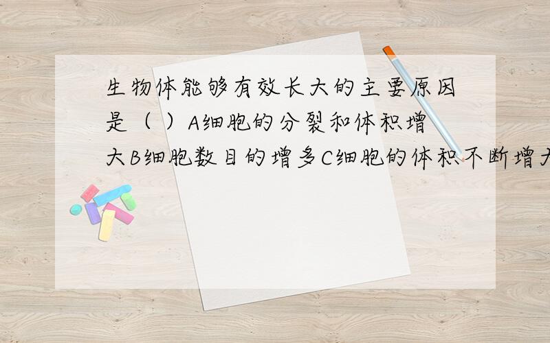 生物体能够有效长大的主要原因是（ ）A细胞的分裂和体积增大B细胞数目的增多C细胞的体积不断增大D营养状况的好坏