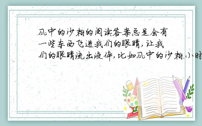 风中的沙粒的阅读答案总是会有一些东西飞进我们的眼睛,让我们的眼睛流出液体,比如风中的沙粒.小时候我不太懂得这个.有一年中秋节,父亲带着我,还带些米面和新做的棉衣,到二舅爷家里去