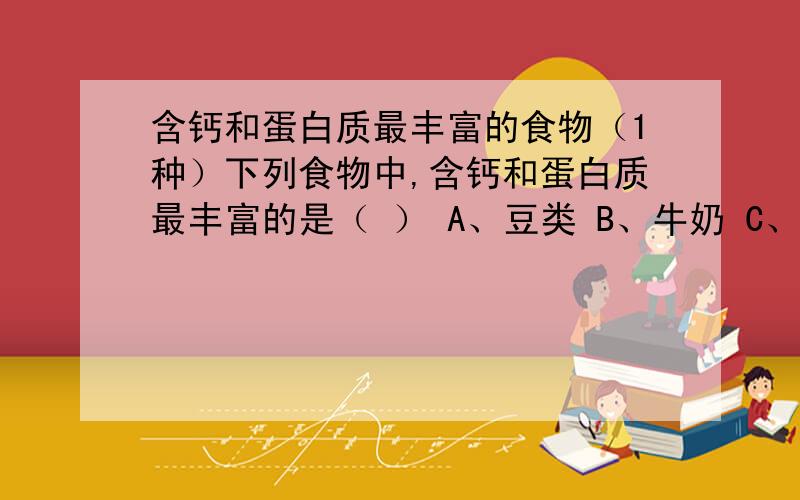 含钙和蛋白质最丰富的食物（1种）下列食物中,含钙和蛋白质最丰富的是（ ） A、豆类 B、牛奶 C、蕃茄 D、海带