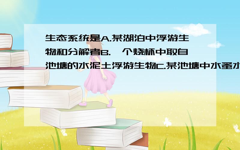 生态系统是A.某湖泊中浮游生物和分解者B.一个烧杯中取自池塘的水泥土浮游生物C.某池塘中水蚤水草