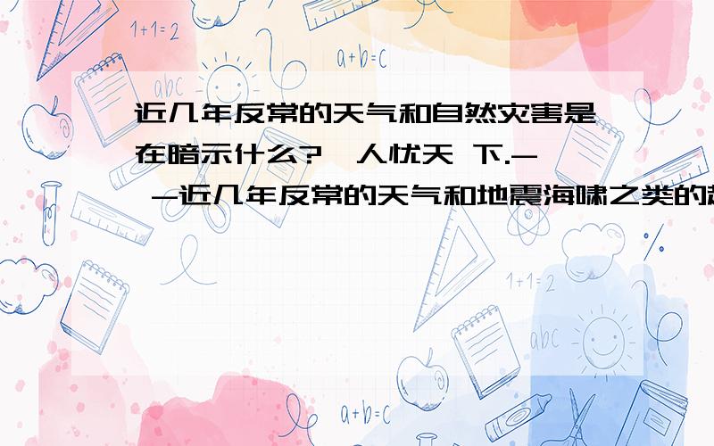 近几年反常的天气和自然灾害是在暗示什么?杞人忧天 下.- -近几年反常的天气和地震海啸之类的越加频繁是否真的在暗示些什么呢?2012 .