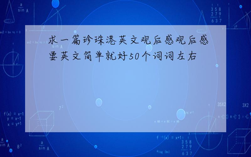 求一篇珍珠港英文观后感观后感要英文简单就好50个词词左右