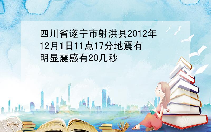 四川省遂宁市射洪县2012年12月1日11点17分地震有明显震感有20几秒