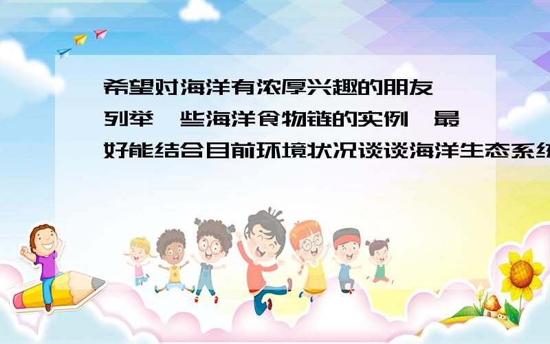 希望对海洋有浓厚兴趣的朋友,列举一些海洋食物链的实例,最好能结合目前环境状况谈谈海洋生态系统所面临的挑战,以及系统本身的承受能力.反正海阔天空