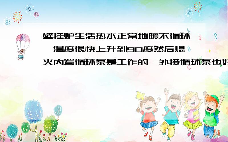 壁挂炉生活热水正常地暖不循环,温度很快上升到90度然后熄火内置循环泵是工作的,外接循环泵也好,为什么