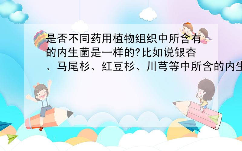 是否不同药用植物组织中所含有的内生菌是一样的?比如说银杏、马尾杉、红豆杉、川芎等中所含的内生菌是一样的？