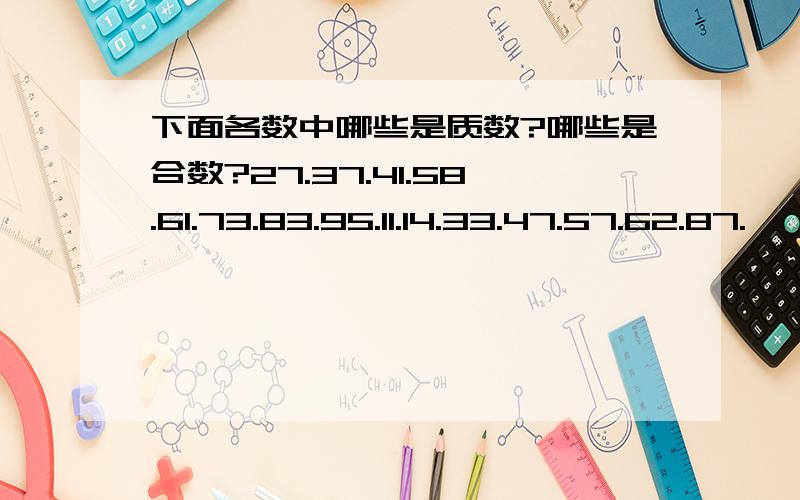 下面各数中哪些是质数?哪些是合数?27.37.41.58.61.73.83.95.11.14.33.47.57.62.87.