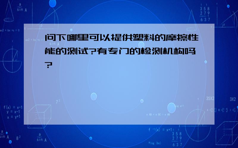 问下哪里可以提供塑料的摩擦性能的测试?有专门的检测机构吗?