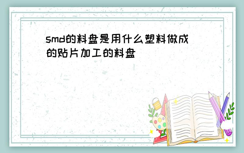 smd的料盘是用什么塑料做成的贴片加工的料盘