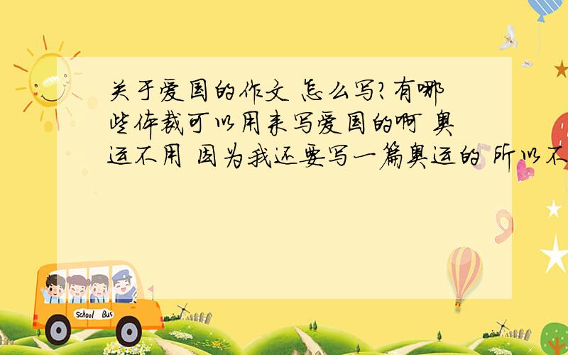 关于爱国的作文 怎么写?有哪些体裁可以用来写爱国的啊 奥运不用 因为我还要写一篇奥运的 所以不能重复.