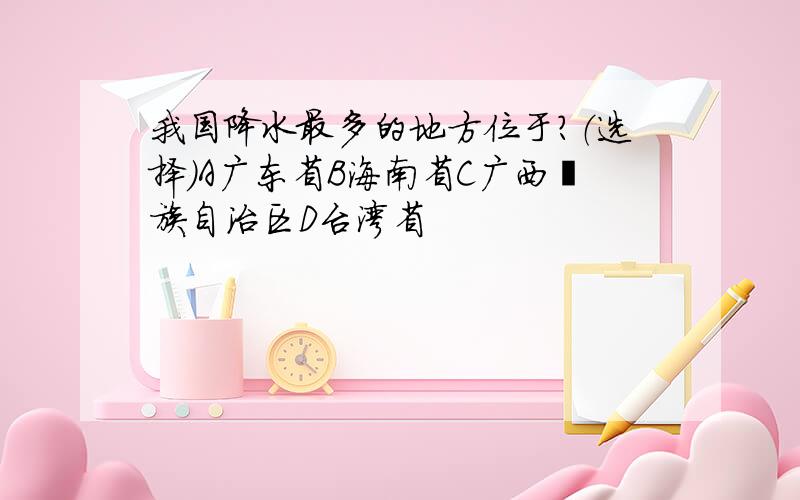 我国降水最多的地方位于?（选择）A广东省B海南省C广西壮族自治区D台湾省