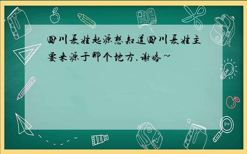 四川夏姓起源想知道四川夏姓主要来源于那个地方.谢咯~