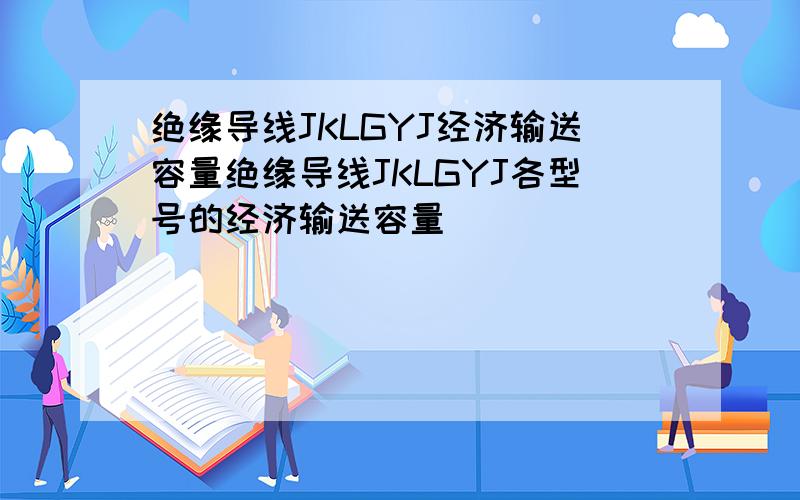 绝缘导线JKLGYJ经济输送容量绝缘导线JKLGYJ各型号的经济输送容量