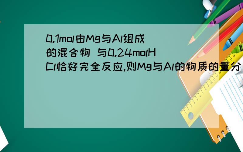 0.1mol由Mg与Al组成的混合物 与0.24molHCl恰好完全反应,则Mg与Al的物质的量分别为多少?