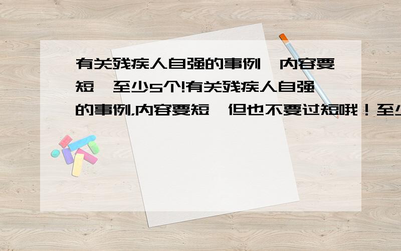 有关残疾人自强的事例,内容要短,至少5个!有关残疾人自强的事例，内容要短,但也不要过短哦！至少5个！