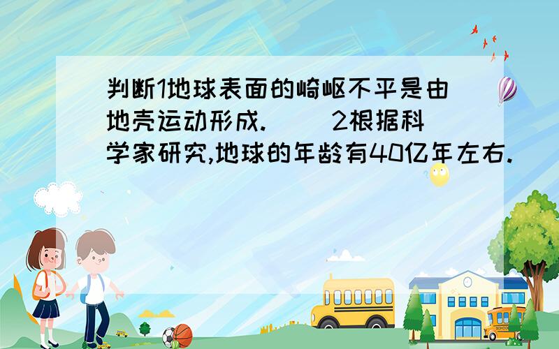 判断1地球表面的崎岖不平是由地壳运动形成.（ ）2根据科学家研究,地球的年龄有40亿年左右.（ ）3、煤层埋在地下,开采的办法是地下开采或露天开采.（ ）