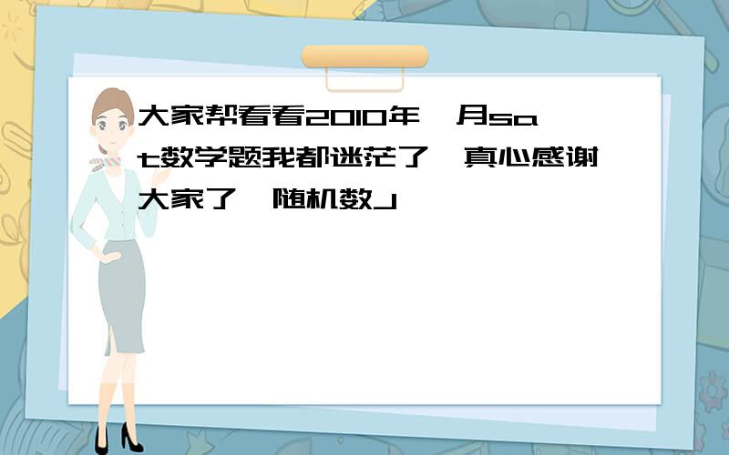 大家帮看看2010年一月sat数学题我都迷茫了,真心感谢大家了{随机数J