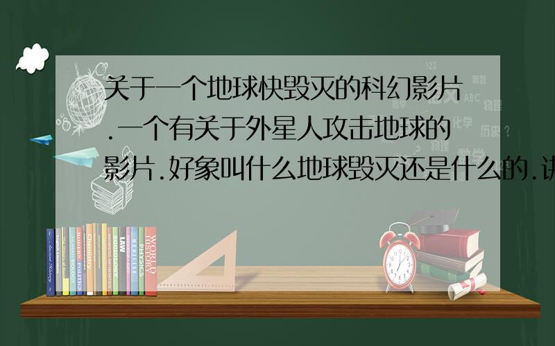 关于一个地球快毁灭的科幻影片.一个有关于外星人攻击地球的影片.好象叫什么地球毁灭还是什么的.讲述的大概是在美国一天父亲出去.在地下突然出现一个貌似外星人的生物.然后出现了很