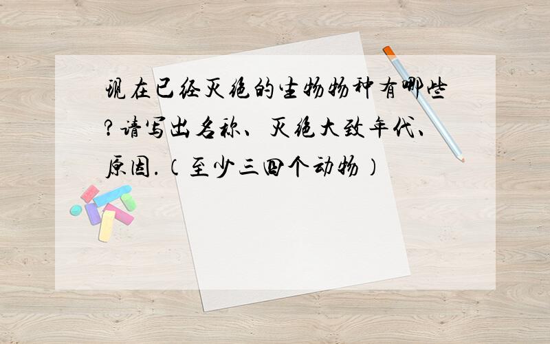 现在已经灭绝的生物物种有哪些?请写出名称、灭绝大致年代、原因.（至少三四个动物）