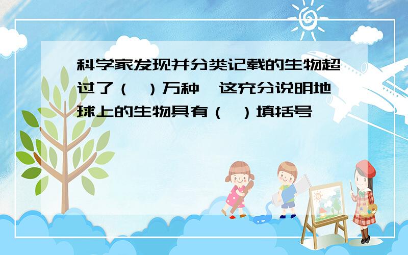 科学家发现并分类记载的生物超过了（ ）万种,这充分说明地球上的生物具有（ ）填括号