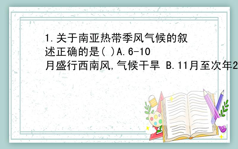 1.关于南亚热带季风气候的叙述正确的是( )A.6-10月盛行西南风,气候干旱 B.11月至次年2月盛行东北风.关于南亚热带季风气候的叙述正确的是(  )A.6-10月盛行西南风,气候干旱 B.11月至次年2月盛行