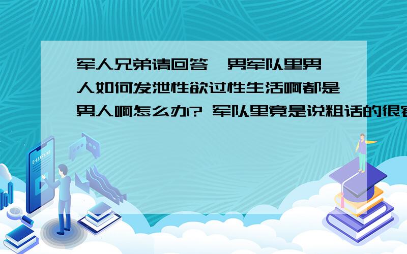 军人兄弟请回答  男军队里男人如何发泄性欲过性生活啊都是男人啊怎么办? 军队里竟是说粗话的很容易点起欲火啊!  可是全是男人怎办啊