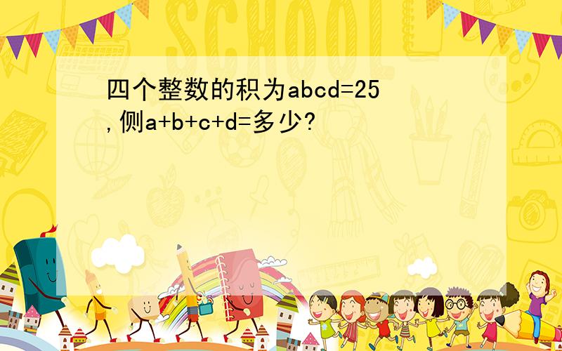 四个整数的积为abcd=25,侧a+b+c+d=多少?