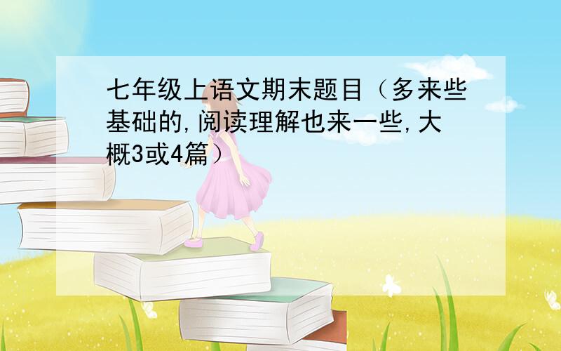 七年级上语文期末题目（多来些基础的,阅读理解也来一些,大概3或4篇）