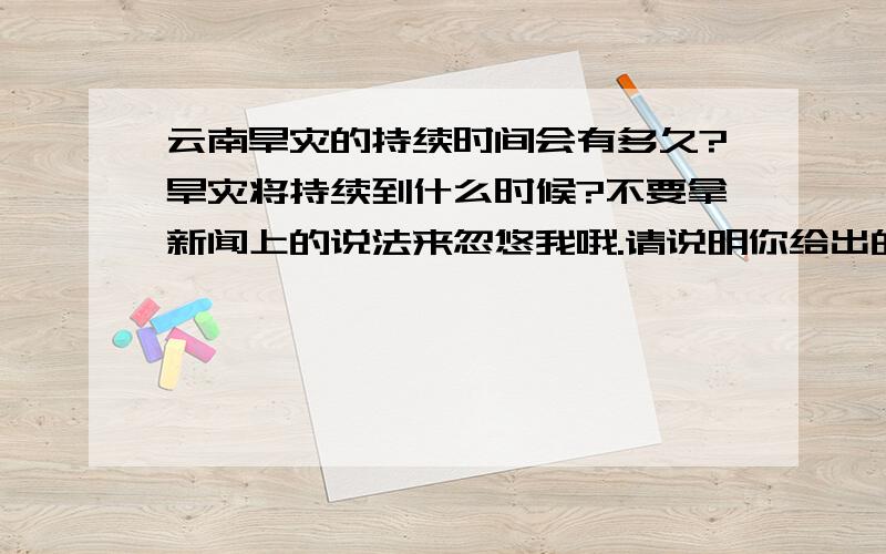 云南旱灾的持续时间会有多久?旱灾将持续到什么时候?不要拿新闻上的说法来忽悠我哦.请说明你给出的答案的证据哦 .