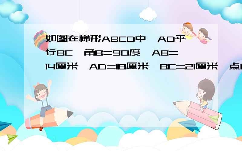 如图在梯形ABCD中,AD平行BC,角B=90度,AB=14厘米,AD=18厘米,BC=21厘米,点P从A点开始沿AD边向点D以1厘米每秒的速度移动点Q从点C开始沿CB向点B以每秒2厘米的速度移动如果PQ分别从A,C同时出发设移动时