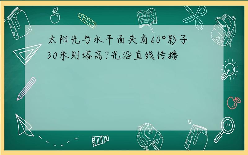 太阳光与水平面夹角60°影子30米则塔高?光沿直线传播