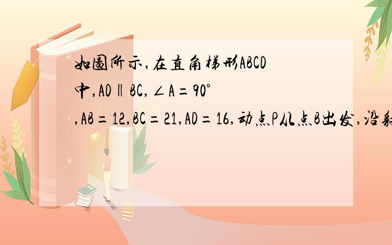 如图所示,在直角梯形ABCD中,AD‖BC,∠A=90°,AB=12,BC=21,AD=16,动点P从点B出发,沿射线BC的方向以每秒2个单位的速度运动,动点Q同时从点A出发,在线段AD上以每秒1个单位的速度向D点运动,当其中一个动