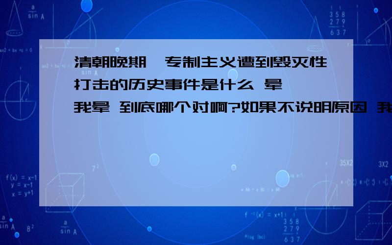 清朝晚期,专制主义遭到毁灭性打击的历史事件是什么 晕……我晕 到底哪个对啊?如果不说明原因 我怎么判断呢?