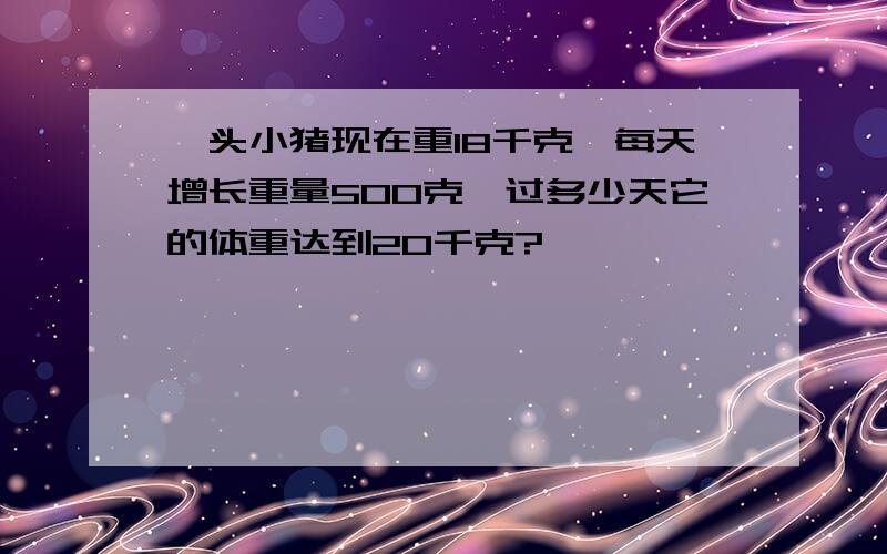 一头小猪现在重18千克,每天增长重量500克,过多少天它的体重达到20千克?