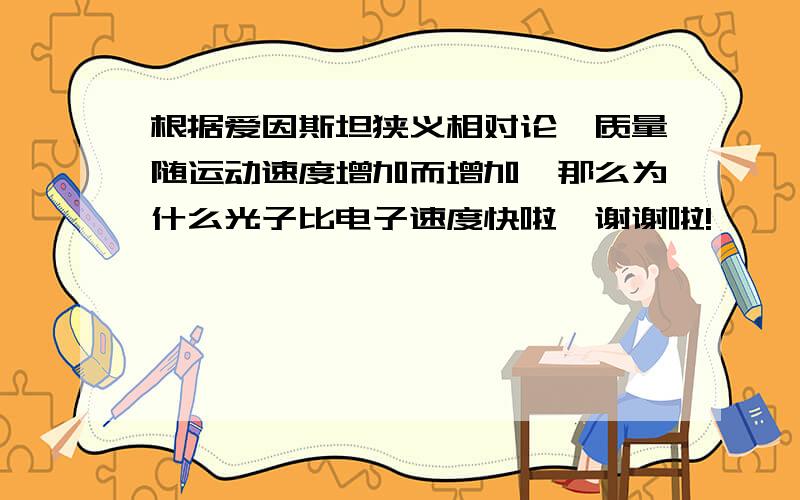 根据爱因斯坦狭义相对论,质量随运动速度增加而增加,那么为什么光子比电子速度快啦,谢谢啦!