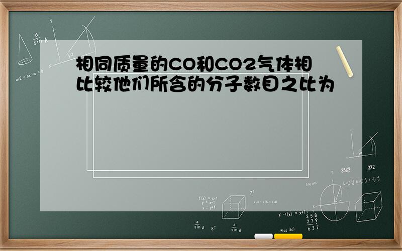 相同质量的CO和CO2气体相比较他们所含的分子数目之比为