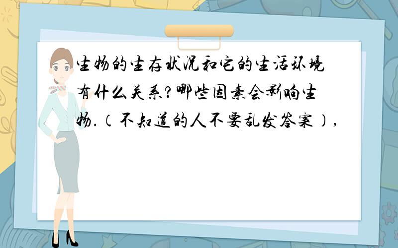 生物的生存状况和它的生活环境有什么关系?哪些因素会影响生物.（不知道的人不要乱发答案）,