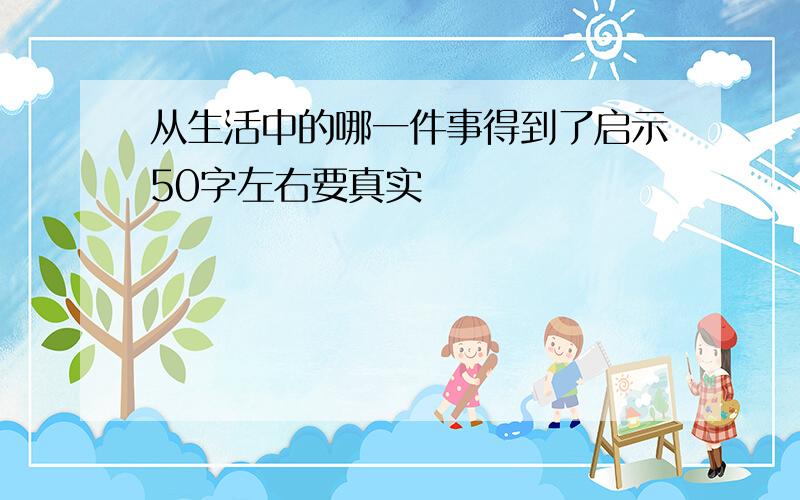 从生活中的哪一件事得到了启示50字左右要真实