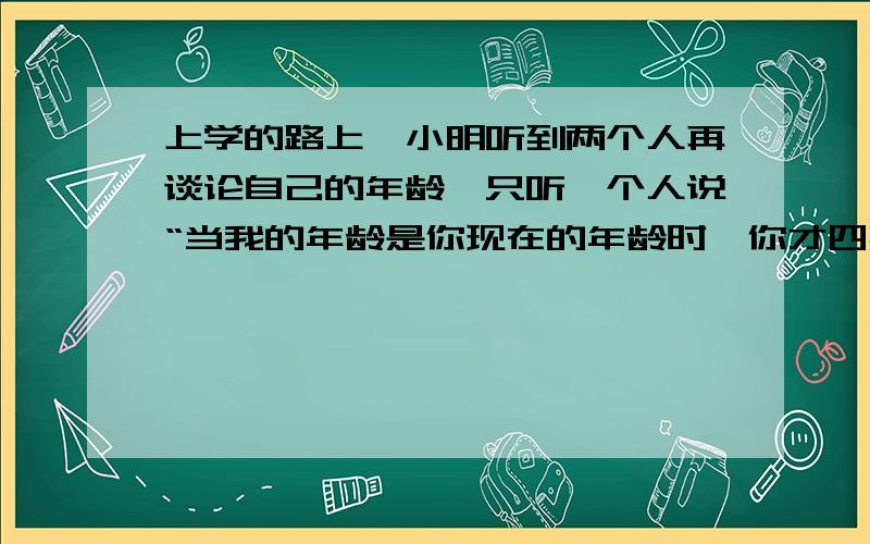 上学的路上,小明听到两个人再谈论自己的年龄,只听一个人说“当我的年龄是你现在的年龄时,你才四岁.”另一个人说：“当年龄是你现在的年龄时,你将61岁.”他们两人各几岁?