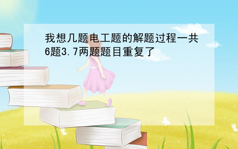 我想几题电工题的解题过程一共6题3.7两题题目重复了