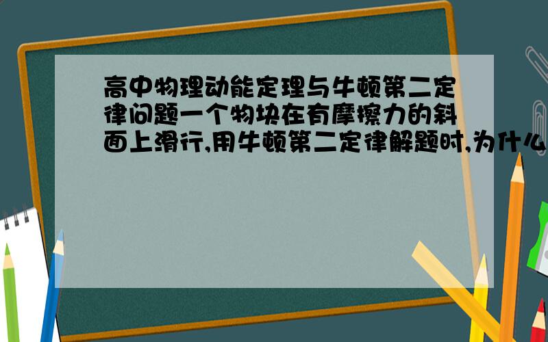 高中物理动能定理与牛顿第二定律问题一个物块在有摩擦力的斜面上滑行,用牛顿第二定律解题时,为什么不用考虑重力势能的变化?而直接列方程求解呢?请高手直接,