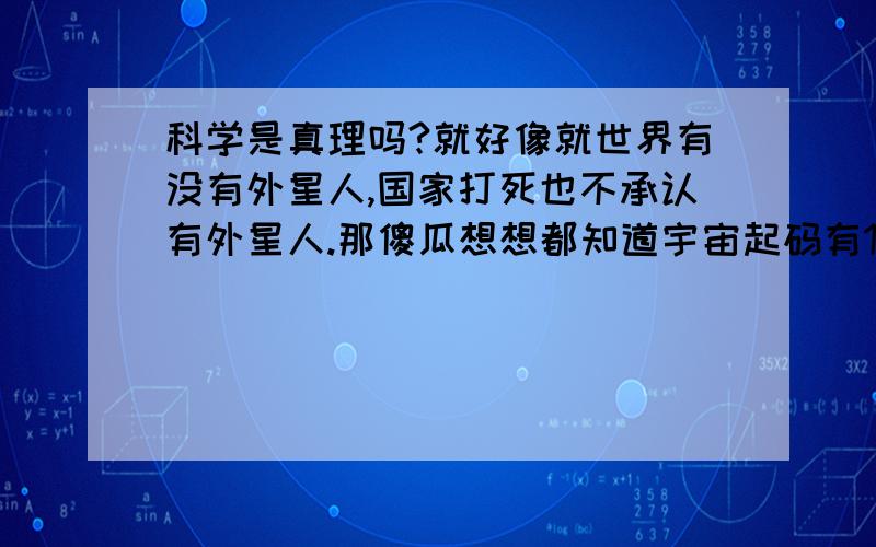 科学是真理吗?就好像就世界有没有外星人,国家打死也不承认有外星人.那傻瓜想想都知道宇宙起码有100万兆恒星,怎么可能只有地球上有生命.