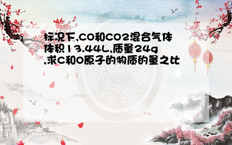 标况下,CO和CO2混合气体体积13.44L,质量24g,求C和O原子的物质的量之比