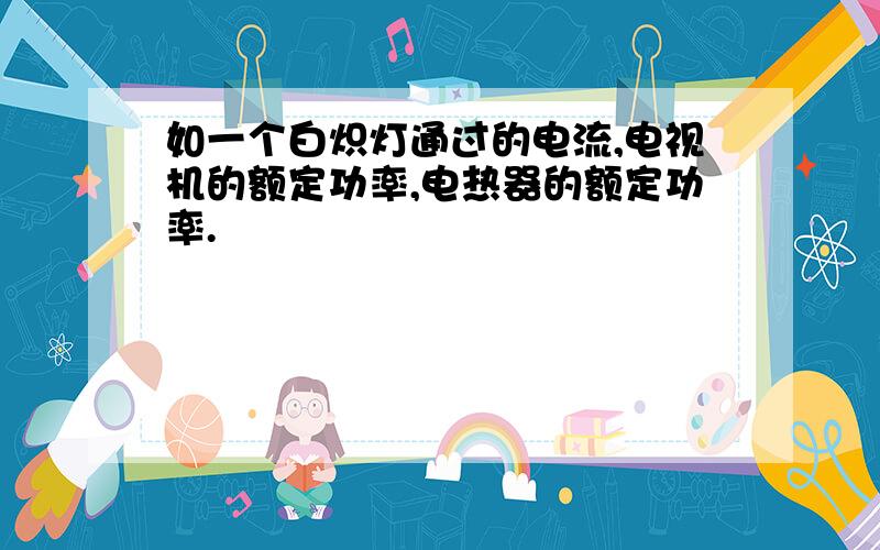 如一个白炽灯通过的电流,电视机的额定功率,电热器的额定功率.