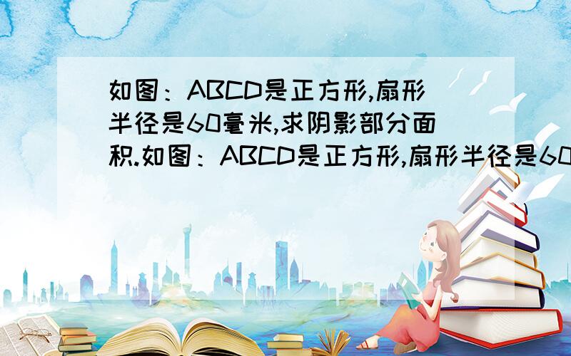 如图：ABCD是正方形,扇形半径是60毫米,求阴影部分面积.如图：ABCD是正方形,扇形半径是60毫米,求阴影部分面积.