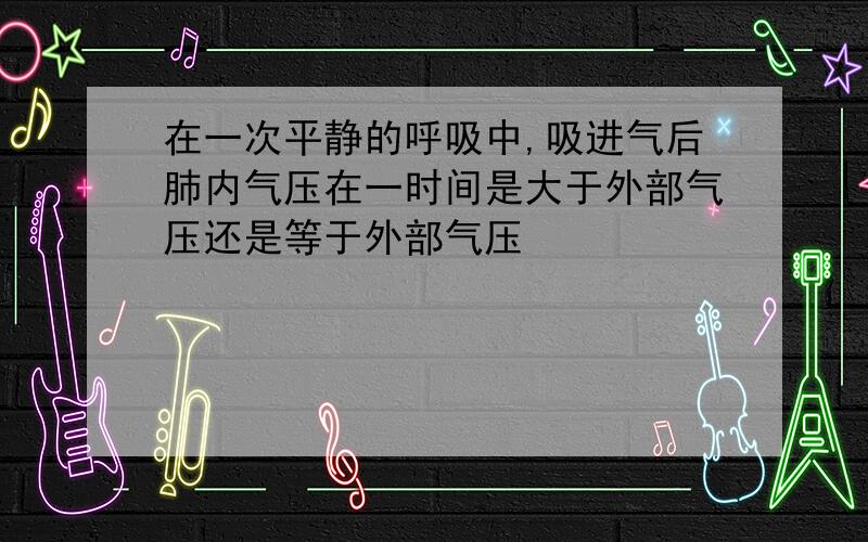 在一次平静的呼吸中,吸进气后肺内气压在一时间是大于外部气压还是等于外部气压