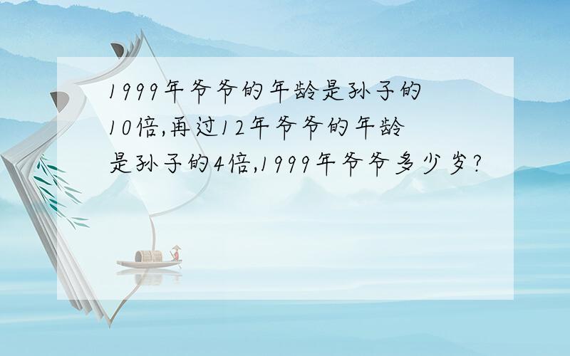 1999年爷爷的年龄是孙子的10倍,再过12年爷爷的年龄是孙子的4倍,1999年爷爷多少岁?