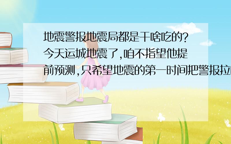 地震警报地震局都是干啥吃的?今天运城地震了,咱不指望他提前预测,只希望地震的第一时间把警报拉响让还不知道的群众有个准备,夜里熟睡的人们醒过来.